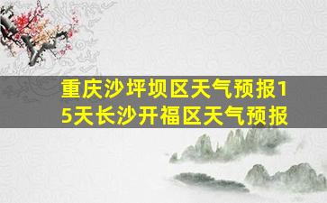 重庆沙坪坝区天气预报15天长沙开福区天气预报