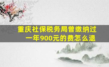 重庆社保税务局曾缴纳过一年900元的费怎么退