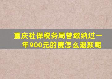 重庆社保税务局曾缴纳过一年900元的费怎么退款呢