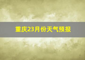 重庆23月份天气预报