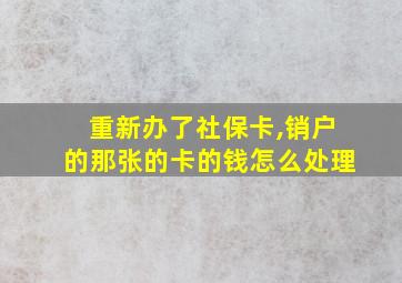 重新办了社保卡,销户的那张的卡的钱怎么处理