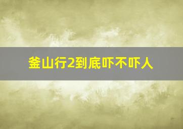 釜山行2到底吓不吓人