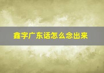 鑫字广东话怎么念出来