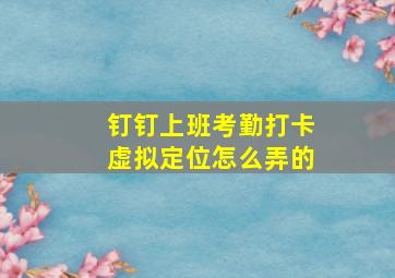 钉钉上班考勤打卡虚拟定位怎么弄的