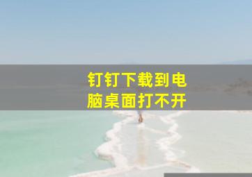 钉钉下载到电脑桌面打不开