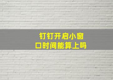 钉钉开启小窗口时间能算上吗