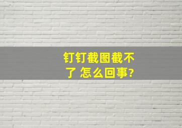 钉钉截图截不了 怎么回事?