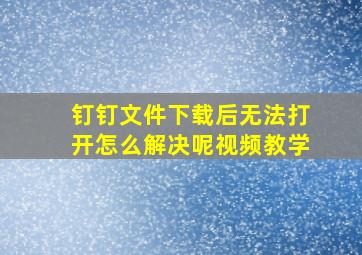 钉钉文件下载后无法打开怎么解决呢视频教学