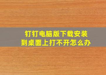 钉钉电脑版下载安装到桌面上打不开怎么办