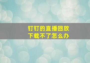 钉钉的直播回放下载不了怎么办