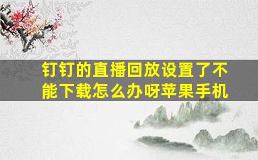 钉钉的直播回放设置了不能下载怎么办呀苹果手机