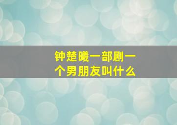 钟楚曦一部剧一个男朋友叫什么