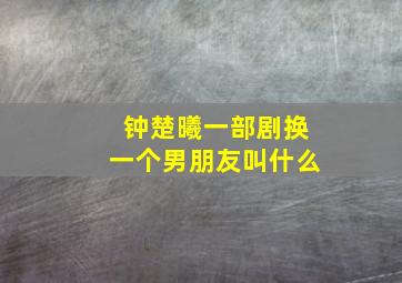 钟楚曦一部剧换一个男朋友叫什么