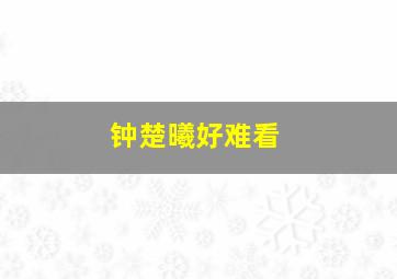 钟楚曦好难看