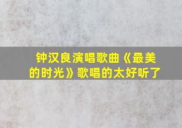 钟汉良演唱歌曲《最美的时光》歌唱的太好听了