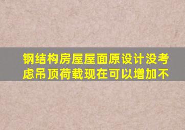 钢结构房屋屋面原设计没考虑吊顶荷载现在可以增加不