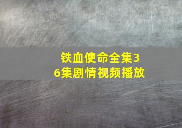 铁血使命全集36集剧情视频播放