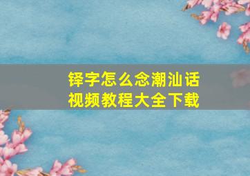 铎字怎么念潮汕话视频教程大全下载