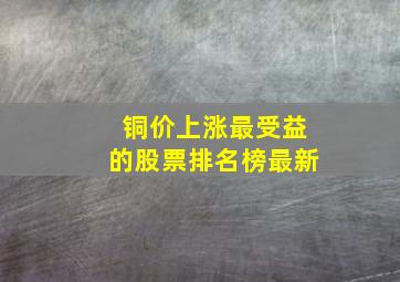 铜价上涨最受益的股票排名榜最新