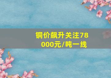 铜价飙升关注78000元/吨一线