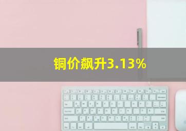 铜价飙升3.13%