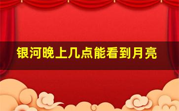 银河晚上几点能看到月亮