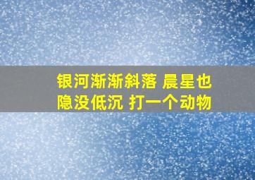 银河渐渐斜落 晨星也隐没低沉 打一个动物