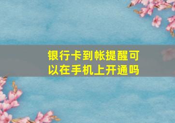 银行卡到帐提醒可以在手机上开通吗