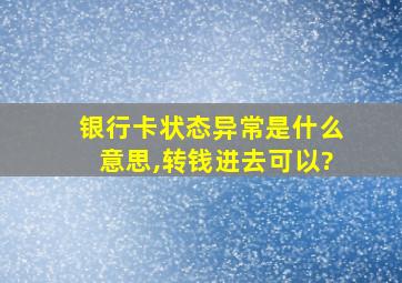 银行卡状态异常是什么意思,转钱进去可以?