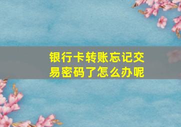 银行卡转账忘记交易密码了怎么办呢