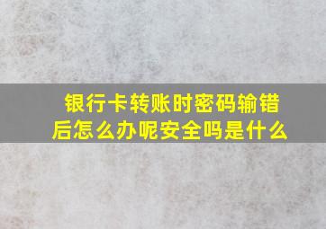 银行卡转账时密码输错后怎么办呢安全吗是什么