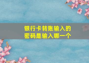 银行卡转账输入的密码是输入哪一个