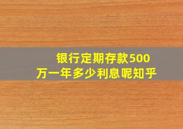 银行定期存款500万一年多少利息呢知乎