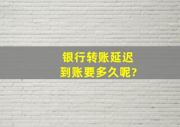 银行转账延迟到账要多久呢?