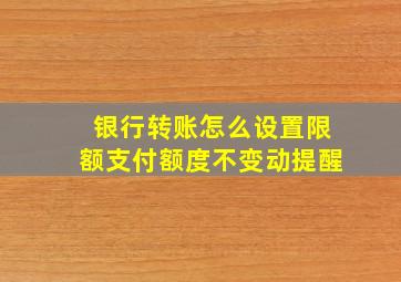 银行转账怎么设置限额支付额度不变动提醒