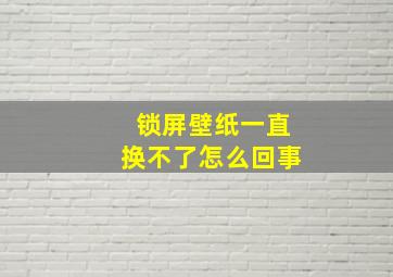 锁屏壁纸一直换不了怎么回事