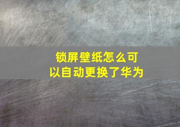 锁屏壁纸怎么可以自动更换了华为