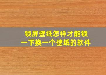 锁屏壁纸怎样才能锁一下换一个壁纸的软件