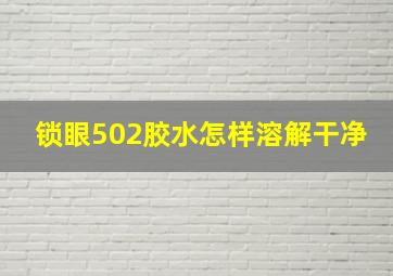 锁眼502胶水怎样溶解干净