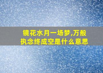 镜花水月一场梦,万般执念终成空是什么意思