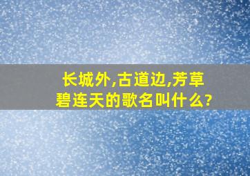 长城外,古道边,芳草碧连天的歌名叫什么?