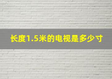 长度1.5米的电视是多少寸