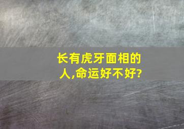 长有虎牙面相的人,命运好不好?