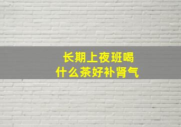 长期上夜班喝什么茶好补肾气