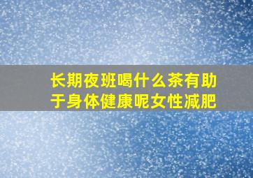 长期夜班喝什么茶有助于身体健康呢女性减肥