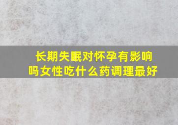 长期失眠对怀孕有影响吗女性吃什么药调理最好