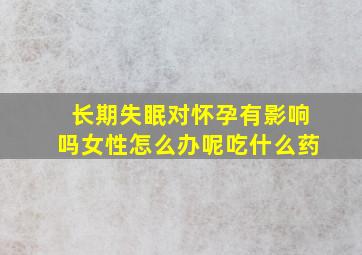 长期失眠对怀孕有影响吗女性怎么办呢吃什么药