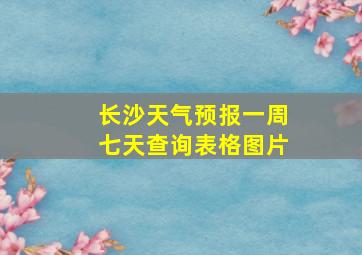 长沙天气预报一周七天查询表格图片