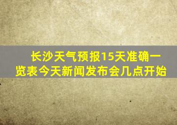 长沙天气预报15天准确一览表今天新闻发布会几点开始