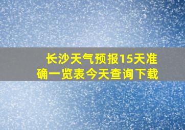 长沙天气预报15天准确一览表今天查询下载